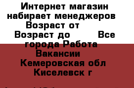 Интернет-магазин набирает менеджеров › Возраст от ­ 18 › Возраст до ­ 58 - Все города Работа » Вакансии   . Кемеровская обл.,Киселевск г.